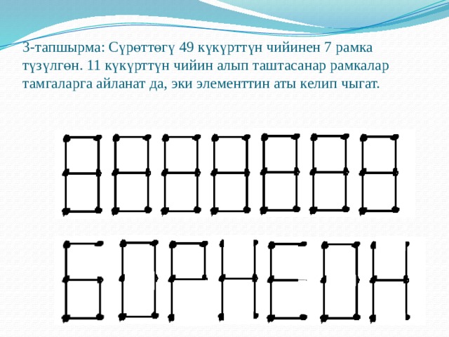 3-тапшырма: Сүрөттөгү 49 күкүрттүн чийинен 7 рамка түзүлгөн. 11 күкүрттүн чийин алып таштасанар рамкалар тамгаларга айланат да, эки элементтин аты келип чыгат. 