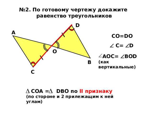№ 2. По готовому чертежу докажите равенство треугольников  D А  CO=DO    C=  D O AOC=  BOD (как вертикальные) B С   COA = DBO по II признаку (по стороне и 2 прилежащим к ней углам) 