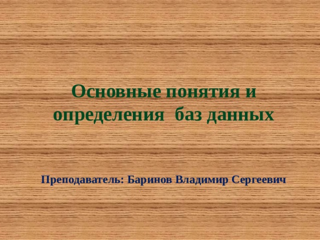 Основные понятия и определения баз данных    Преподаватель: Баринов Владимир Сергеевич 