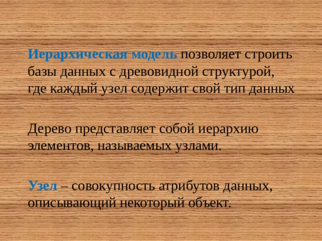 Иерархическая модель  позволяет строить базы данных с древовидной структурой, где каждый узел содержит свой тип данных Дерево представляет собой иерархию элементов, называемых узлами. Узел – совокупность атрибутов данных, описывающий некоторый объект. 