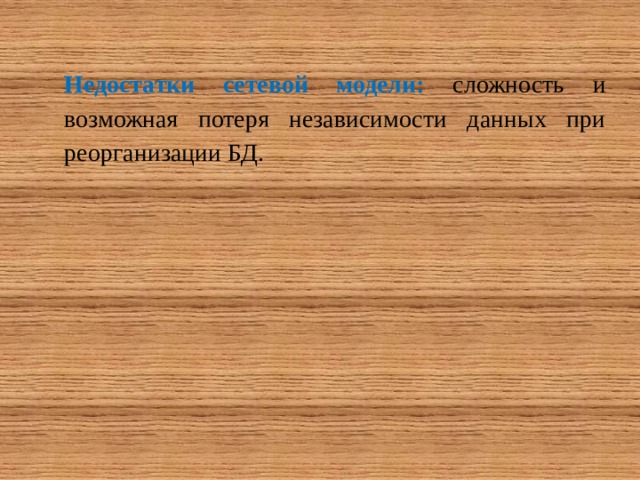 Недостатки сетевой модели:  сложность и возможная потеря независимости данных при реорганизации БД. 