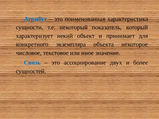Атрибут  – это поименованная характеристика сущности, т.е. некоторый показатель, который характеризует некий объект и принимает для конкретного экземпляра объекта некоторое числовое, текстовое или иное значение. Связь – это ассоциирование двух и более сущностей. 
