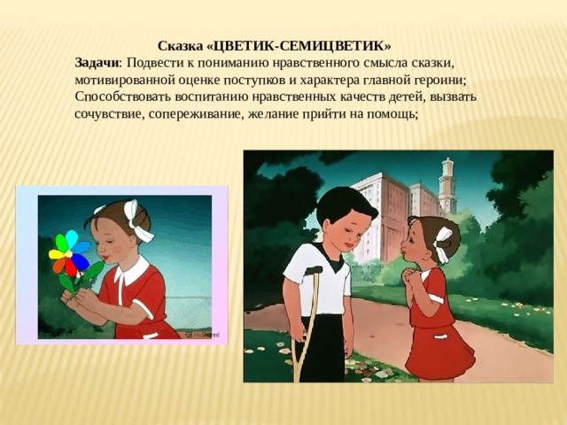  Сказка «ЦВЕТИК-СЕМИЦВЕТИК» Задачи : Подвести к пониманию нравственного смысла сказки, мотивированной оценке поступков и характера главной героини; Способствовать воспитанию нравственных качеств детей, вызвать сочувствие, сопереживание, желание прийти на помощь; 
