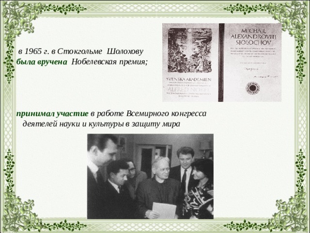   в 1965 г. в Стокгольме Шолохову была вручена Нобелевская премия;     принимал участие в работе Всемирного конгресса  деятелей науки и культуры в защиту мира      