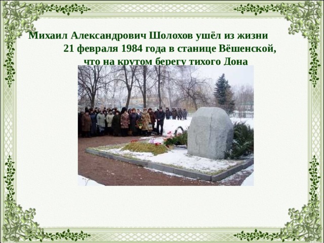 Михаил Александрович Шолохов ушёл из жизни 21 февраля 1984 года в станице Вёшенской,  что на крутом берегу тихого Дона   