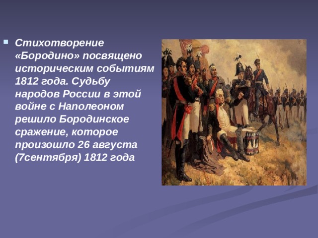 Стихотворение «Бородино» посвящено историческим событиям 1812 года. Судьбу народов России в этой войне с Наполеоном решило Бородинское сражение, которое произошло 26 августа (7сентября) 1812 года 