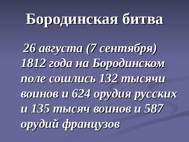 Бородинская битва  26 августа (7 сентября) 1812 года на Бородинском поле сошлись 132 тысячи воинов и 624 орудия русских и 135 тысяч воинов и 587 орудий французов 
