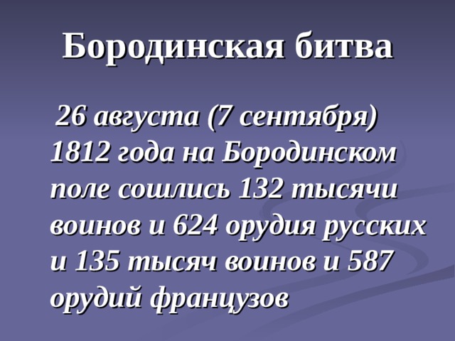 Бородинская битва  26 августа (7 сентября) 1812 года на Бородинском поле сошлись 132 тысячи воинов и 624 орудия русских и 135 тысяч воинов и 587 орудий французов 