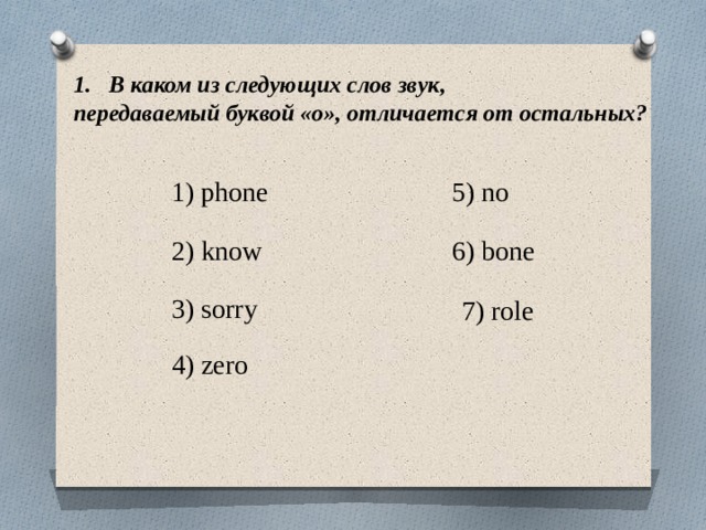 В каком из следующих слов звук, передаваемый буквой «о», отличается от остальных? 1) phone 5) no 6) bone 2) know 3) sorry 7) role 4) zero 