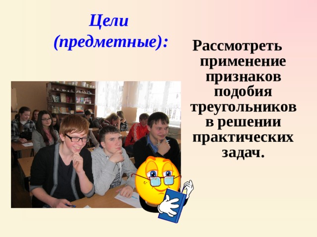 Цели  (предметные) :  Рассмотреть применение признаков подобия треугольников в решении практических задач.  
