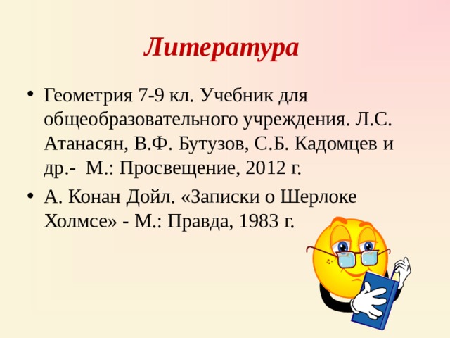Литература Геометрия 7-9 кл. Учебник для общеобразовательного учреждения. Л.С. Атанасян, В.Ф. Бутузов, С.Б. Кадомцев и др.- М.: Просвещение, 2012 г. А. Конан Дойл. «Записки о Шерлоке Холмсе» - М.: Правда, 1983 г.  