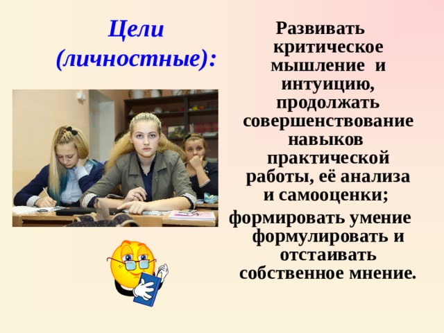 Развивать критическое мышление  и интуицию, продолжать совершенствование навыков  практической работы, её анализа и самооценки ; формировать умение формулировать и отстаивать собственное мнение. Цели (личностные) : 