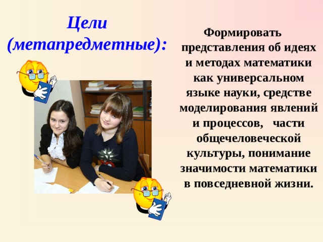 Цели (метапредметные) : Формировать представления об идеях и методах математики как универсальном языке науки, средстве моделирования явлений и процессов, части общечеловеческой культуры, понимание значимости математики в повседневной жизни. 