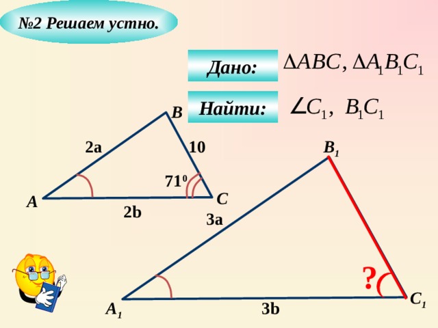 № 2  Решаем устно.  Дано:  Найти: B 10 B 1 2a 71 0 C А 2b 3a ? C 1 3b А 1 