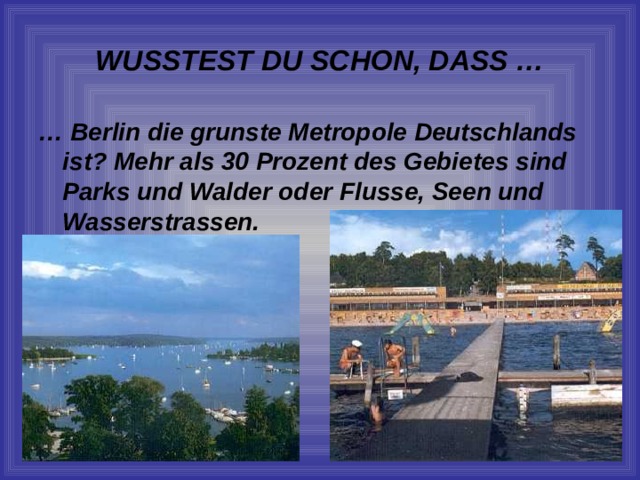 WUSSTEST DU SCHON, DASS … … Berlin die grunste Metropole Deutschlands ist? Mehr als 30 Prozent des Gebietes sind Parks und Walder oder Flusse, Seen und Wasserstrassen. 
