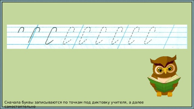 Сначала буквы записываются по точкам под диктовку учителя, а далее самостоятельно 