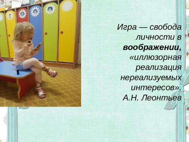Игра — свобода личности в воображении, «иллюзорная реализация нереализуемых интересов». А.Н. Леонтьев 