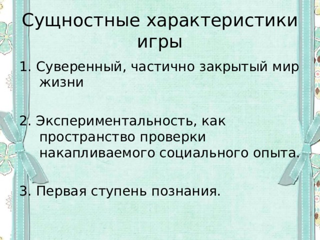 Сущностные характеристики игры 1. Суверенный, частично закрытый мир жизни 2. Экспериментальность, как пространство проверки накапливаемого социального опыта. 3. Первая ступень познания. 