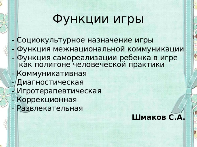 Функции игры - Социокультурное назначение игры - Функция межнациональной коммуникации - Функция самореализации ребенка в игре как полигоне человеческой практики - Коммуникативная - Диагностическая - Игротерапевтическая - Коррекционная - Развлекательная Шмаков С.А. 