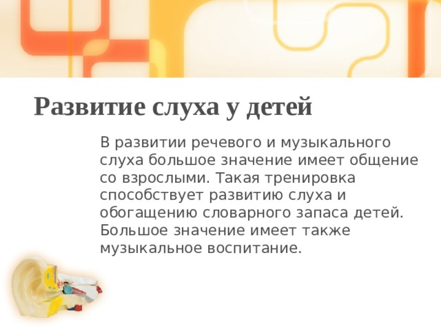 Развитие слуха у детей В развитии речевого и музыкального слуха большое значение имеет общение со взрослыми. Такая тренировка способствует развитию слуха и обогащению словарного запаса детей. Большое значение имеет также музыкальное воспитание. 1 