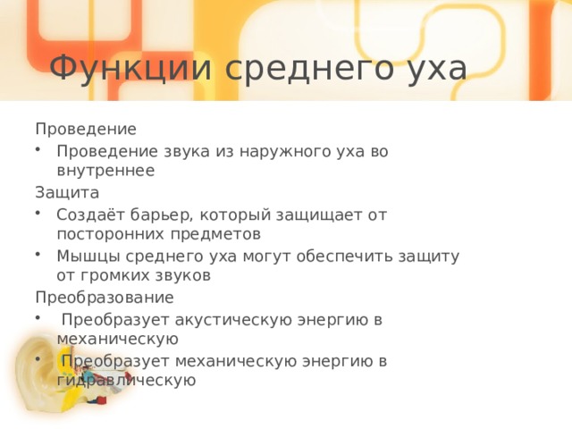Функции среднего уха Проведение Проведение звука из наружного уха во внутреннее Защита Создаёт барьер, который защищает от посторонних предметов Мышцы среднего уха могут обеспечить защиту от громких звуков Преобразование  Преобразует акустическую энергию в механическую  Преобразует механическую энергию в гидравлическую 