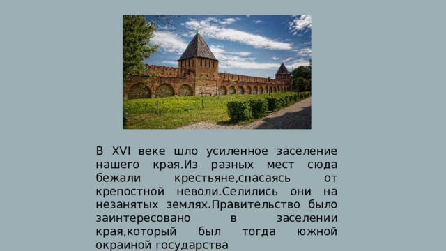 В XVI веке шло усиленное заселение нашего края.Из разных мест сюда бежали крестьяне,спасаясь от крепостной неволи.Селились они на незанятых землях.Правительство было заинтересовано в заселении края,который был тогда южной окраиной государства 