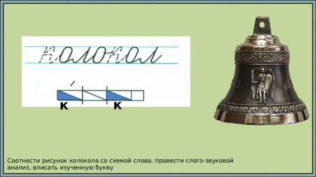 к к Соотнести рисунок колокола со схемой слова, провести слого-звуковой анализ, вписать изученную букву 