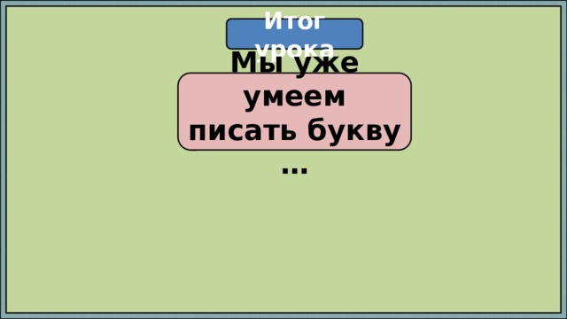 Итог урока Мы уже умеем писать букву … 