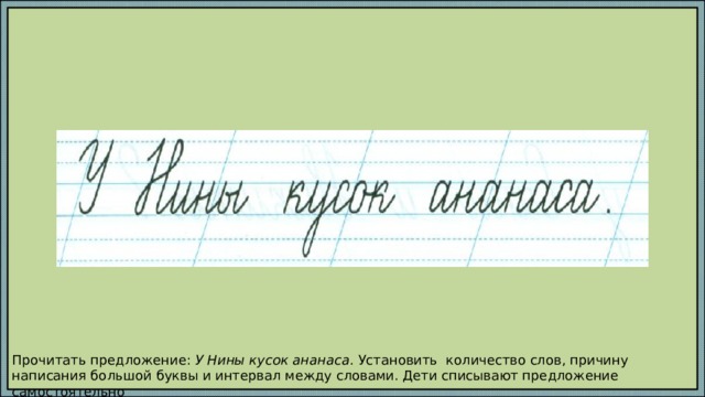 Прочитать предложение: У Нины кусок ананаса . Установить количество слов, причину написания большой буквы и интервал между словами. Дети списывают предложение самостоятельно 