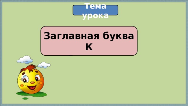 Тема урока Заглавная буква К 