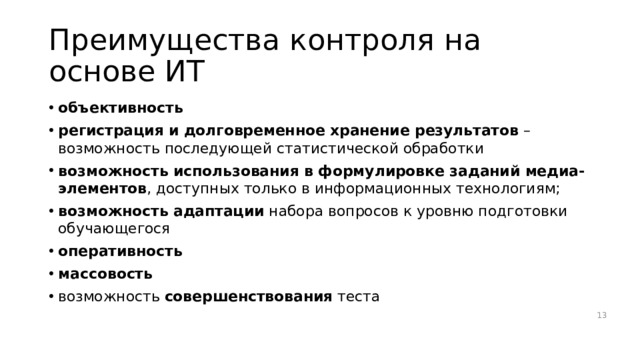Преимущества контроля на основе ИТ объективность регистрация  и долговременное хранение результатов – возможность последующей статистической обработки возможность  использования  в формулировке заданий медиа-элементов , доступных только в информационных технологиям; возможность  адаптации набора вопросов к уровню подготовки обучающегося оперативность массовость возможность совершенствования теста 12 