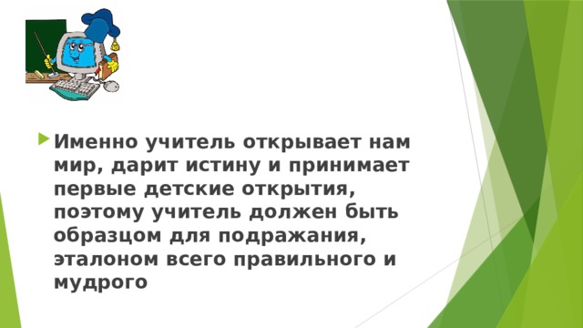 Именно учитель открывает нам мир, дарит истину и принимает первые детские открытия, поэтому учитель должен быть образцом для подражания, эталоном всего правильного и мудрого  
