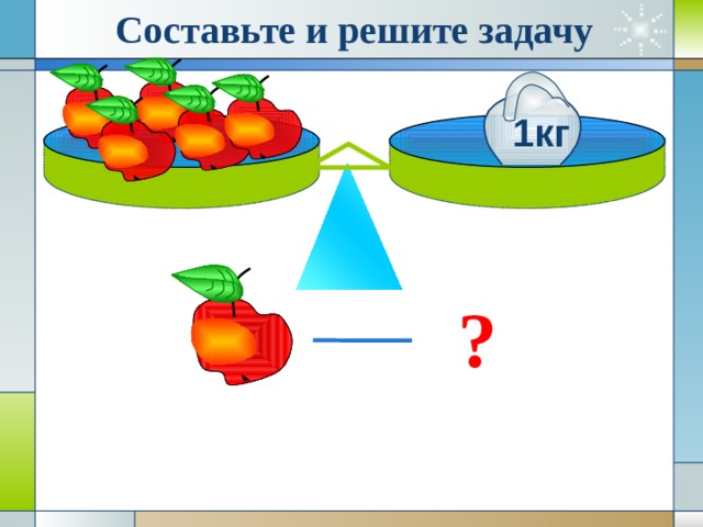 Составьте и решите задачу 1кг ? 