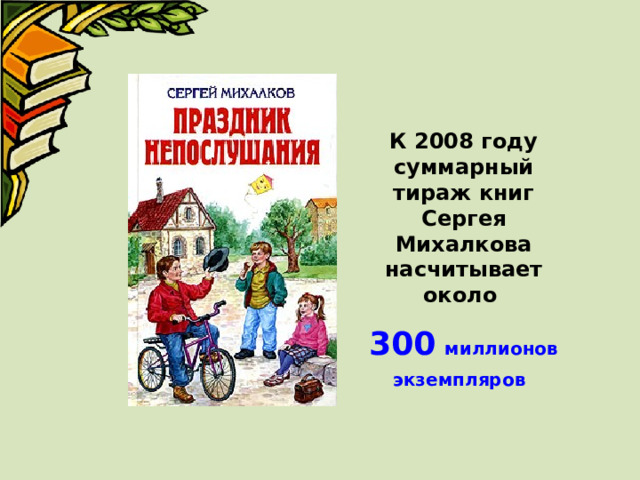К 2008 году суммарный тираж книг Сергея Михалкова насчитывает около 300  миллионов экземпляров  