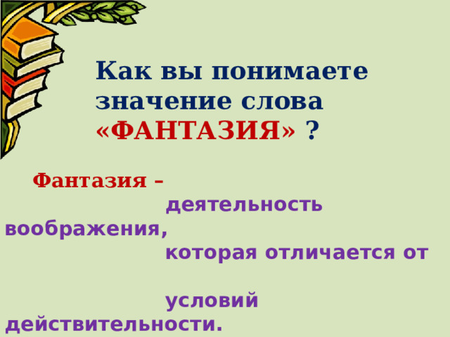 Как вы понимаете значение слова «ФАНТАЗИЯ» ?  Фантазия –  деятельность воображения,  которая отличается от  условий действительности. 