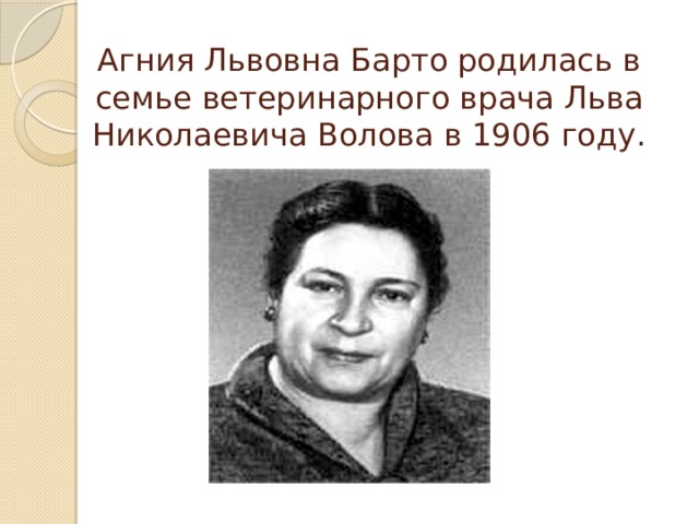 Агния Львовна Барто родилась в семье ветеринарного врача Льва Николаевича Волова в 1906 году. 