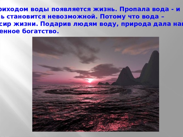  С приходом воды появляется жизнь. Пропала вода - и жизнь становится невозможной. Потому что вода – эликсир жизни. Подарив людям воду, природа дала нам бесценное богатство. 