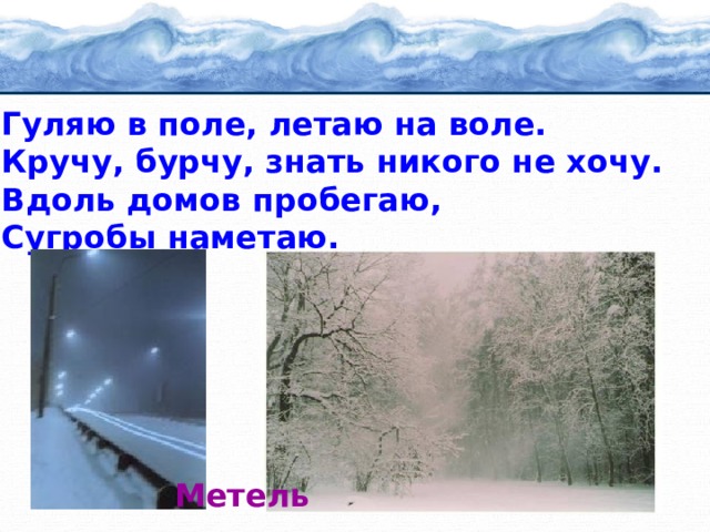 Гуляю в поле, летаю на воле. Кручу, бурчу, знать никого не хочу. Вдоль домов пробегаю, Сугробы наметаю. Метель 