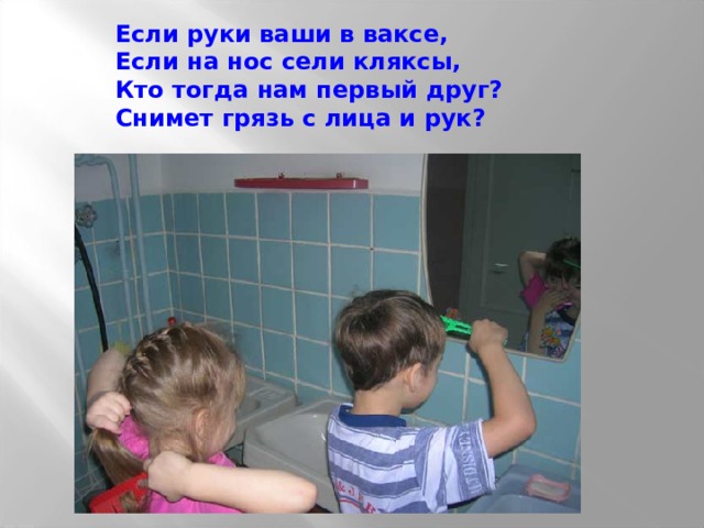 Если руки ваши в ваксе, Если на нос сели кляксы, Кто тогда нам первый друг? Снимет грязь с лица и рук? 