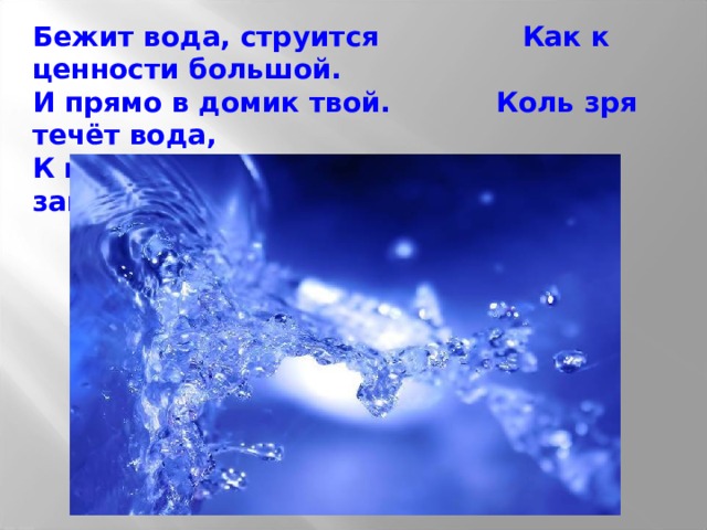 Бежит вода, струится Как к ценности большой. И прямо в домик твой. Коль зря течёт вода, К ней надо относится, Кран закрой, а то беда! 