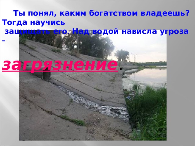  Ты понял, каким богатством владеешь? Тогда научись  защищать его . Над водой нависла угроза –  загрязнение . 