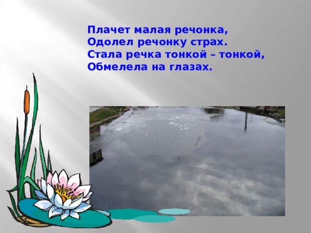 Плачет малая речонка, Одолел речонку страх. Стала речка тонкой – тонкой, Обмелела на глазах. 