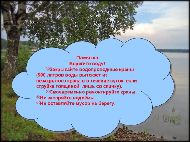 Памятка Берегите воду! Закрывайте водопроводные краны Закрывайте водопроводные краны (500 литров воды вытекает из незакрытого крана в в течение суток, если струйка толщиной лишь со спичку). Своевременно ремонтируйте краны. Своевременно ремонтируйте краны. Не засоряйте водоёмы. Не оставляйте мусор на берегу.  