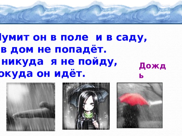 Шумит он в поле и в саду, А в дом не попадёт. И никуда я не пойду, Покуда он идёт. Дождь 