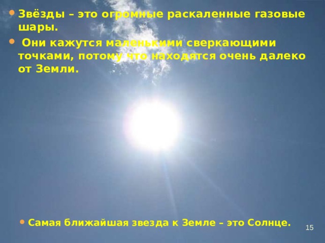 Звёзды – это огромные раскаленные газовые шары.   Они кажутся маленькими сверкающими точками, потому что находятся очень далеко от Земли. Самая ближайшая звезда к Земле – это Солнце.   