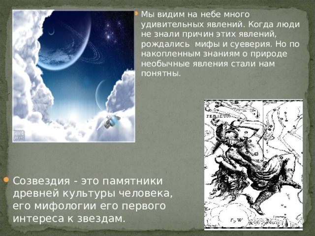 Мы видим на небе много удивительных явлений. Когда люди не знали причин этих явлений, рождались мифы и суеверия. Но по накопленным знаниям о природе необычные явления стали нам понятны. Созвездия - это памятники древней культуры человека, его мифологии его первого интереса к звездам.   