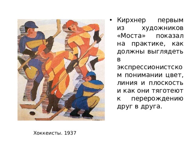 Кирхнер первым из художников «Моста» показал на практике, как должны выглядеть в экспрессионистском понимании цвет, линия и плоскость и как они тяготеют к перерождению друг в друга. Хоккеисты. 1937 