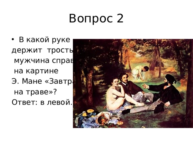 Вопрос 2 В какой руке держит трость  мужчина справа  на картине Э. Мане «Завтрак  на траве»? Ответ: в левой. 