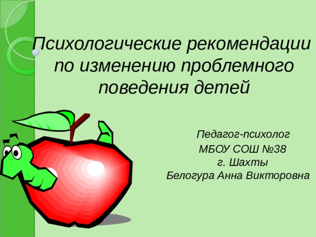     Психологические рекомендации  по изменению проблемного поведения детей    Педагог-психолог  МБОУ СОШ №38  г. Шахты  Белогура Анна Викторовна 