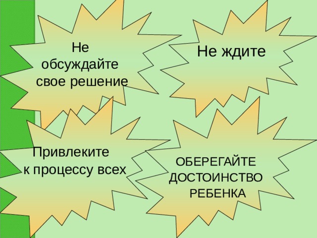 Не обсуждайте свое решение Не ждите     Привлеките  к процессу всех ОБЕРЕГАЙТЕ ДОСТОИНСТВО РЕБЕНКА 
